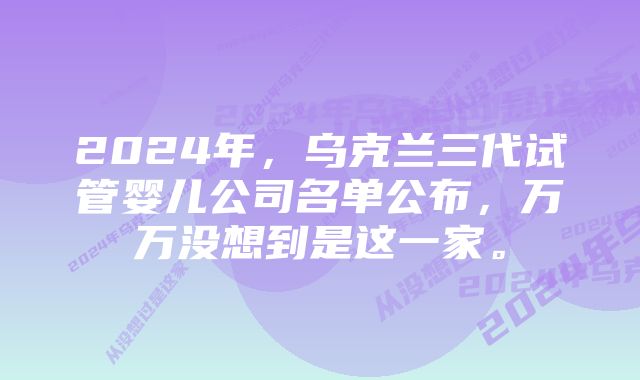 2024年，乌克兰三代试管婴儿公司名单公布，万万没想到是这一家。