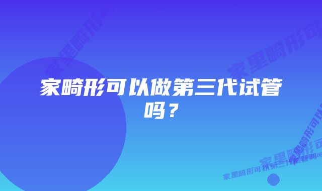 家畸形可以做第三代试管吗？