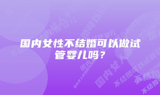 国内女性不结婚可以做试管婴儿吗？