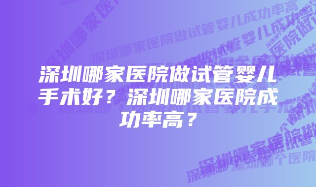 深圳哪家医院做试管婴儿手术好？深圳哪家医院成功率高？