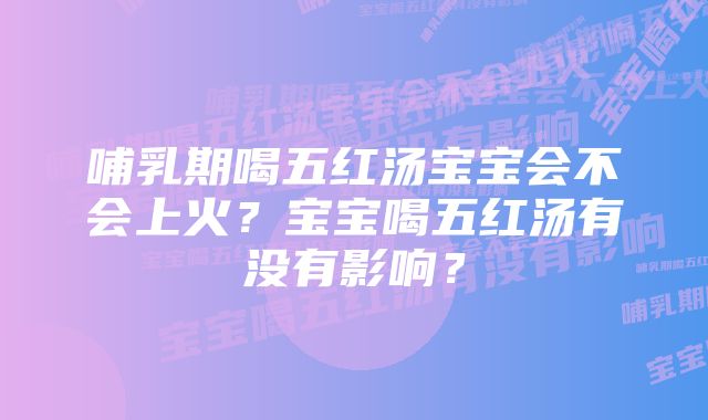 哺乳期喝五红汤宝宝会不会上火？宝宝喝五红汤有没有影响？