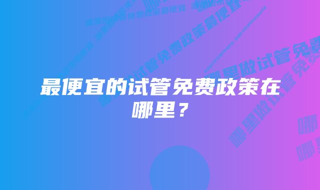 最便宜的试管免费政策在哪里？