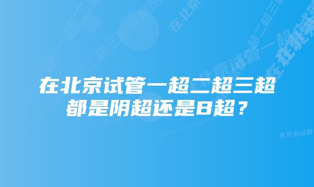 在北京试管一超二超三超都是阴超还是B超？