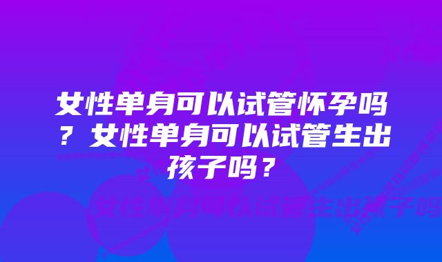 女性单身可以试管怀孕吗？女性单身可以试管生出孩子吗？