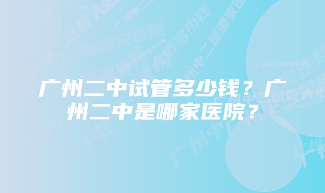 广州二中试管多少钱？广州二中是哪家医院？