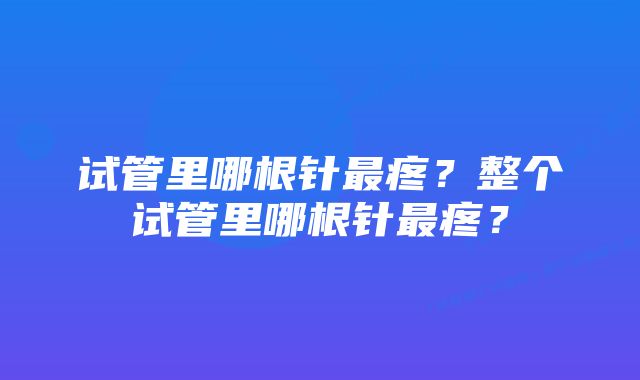 试管里哪根针最疼？整个试管里哪根针最疼？