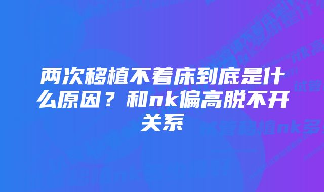 两次移植不着床到底是什么原因？和nk偏高脱不开关系