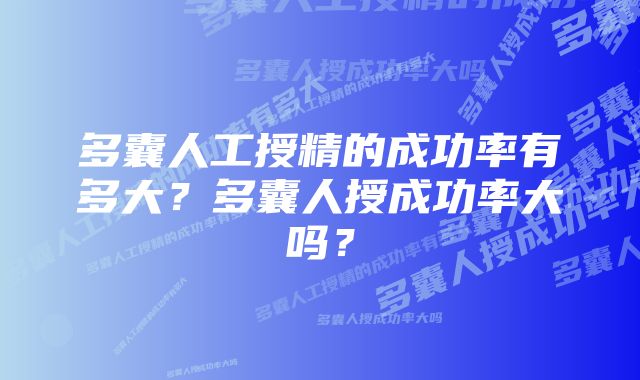 多囊人工授精的成功率有多大？多囊人授成功率大吗？