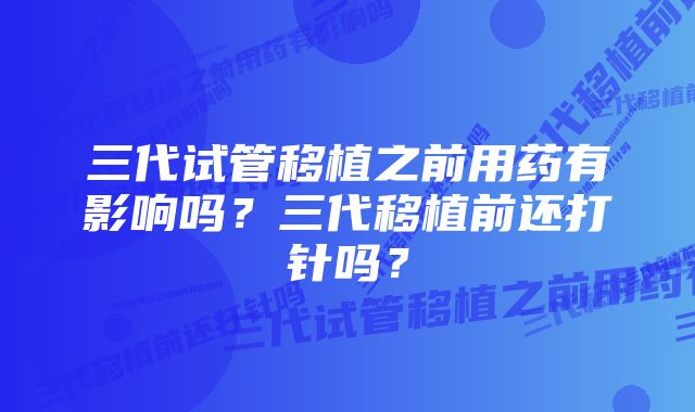 三代试管移植之前用药有影响吗？三代移植前还打针吗？