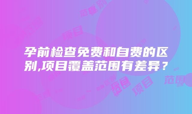 孕前检查免费和自费的区别,项目覆盖范围有差异？