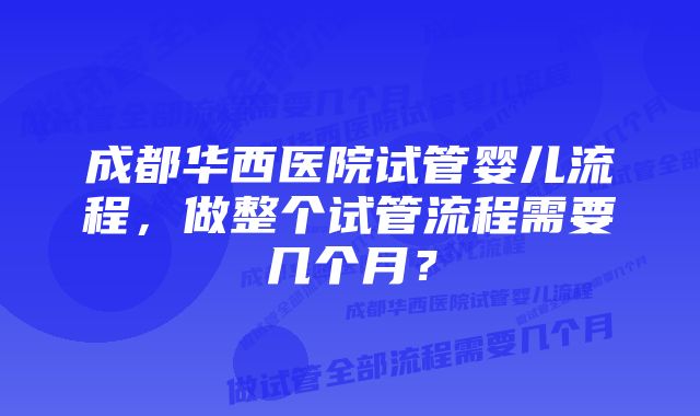 成都华西医院试管婴儿流程，做整个试管流程需要几个月？