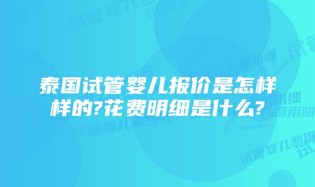 泰国试管婴儿报价是怎样样的?花费明细是什么?