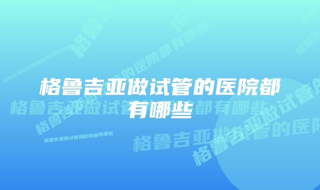 格鲁吉亚做试管的医院都有哪些