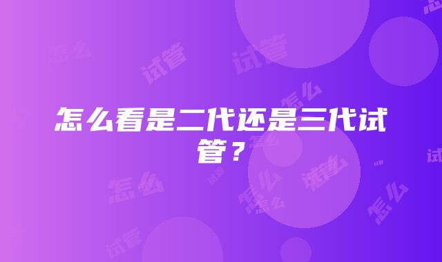 怎么看是二代还是三代试管？