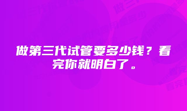 做第三代试管要多少钱？看完你就明白了。