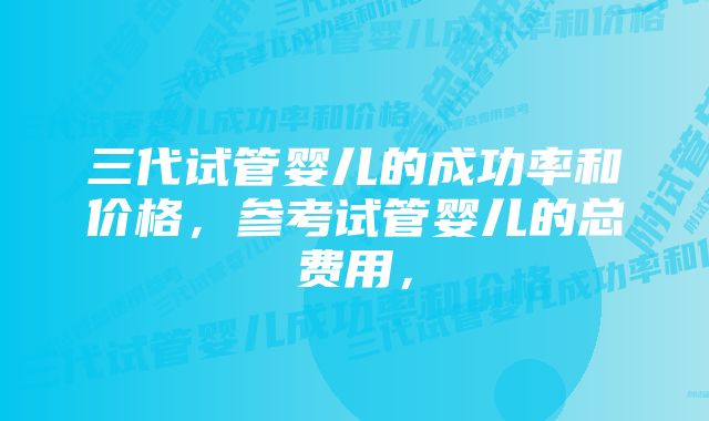 三代试管婴儿的成功率和价格，参考试管婴儿的总费用，