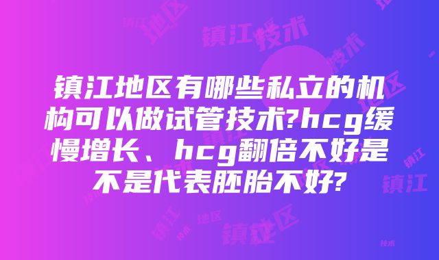 镇江地区有哪些私立的机构可以做试管技术?hcg缓慢增长、hcg翻倍不好是不是代表胚胎不好?