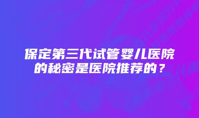 保定第三代试管婴儿医院的秘密是医院推荐的？