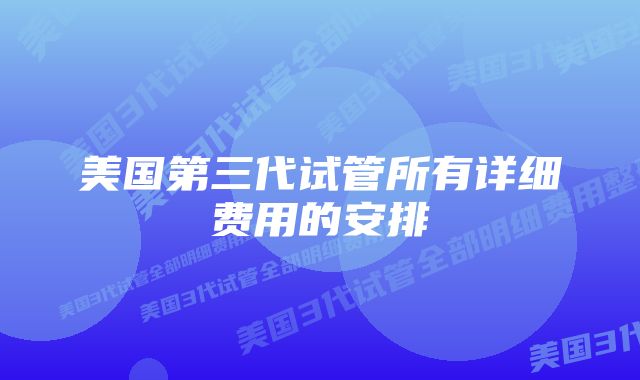 美国第三代试管所有详细费用的安排