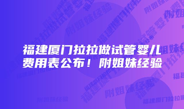 福建厦门拉拉做试管婴儿费用表公布！附姐妹经验