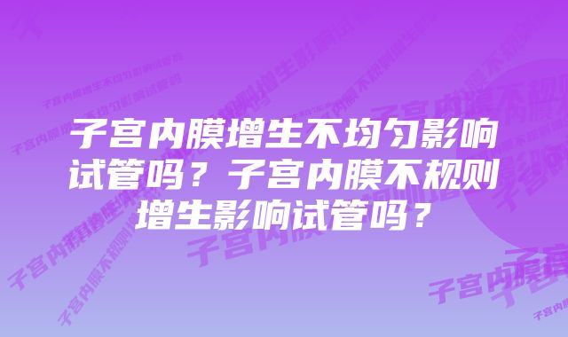 子宫内膜增生不均匀影响试管吗？子宫内膜不规则增生影响试管吗？