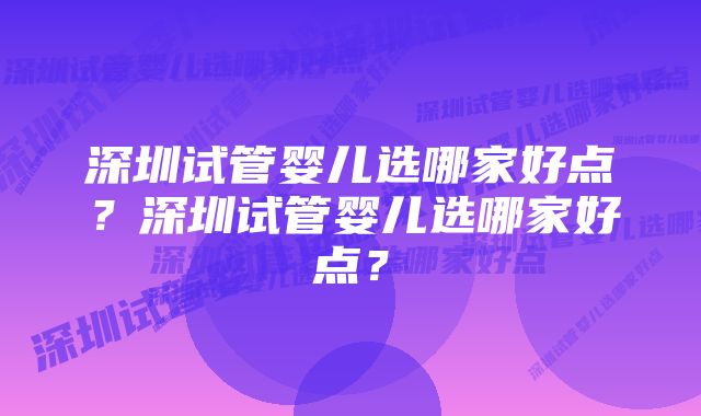 深圳试管婴儿选哪家好点？深圳试管婴儿选哪家好点？