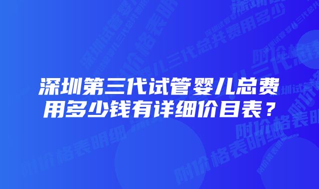 深圳第三代试管婴儿总费用多少钱有详细价目表？