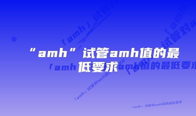 “amh”试管amh值的最低要求