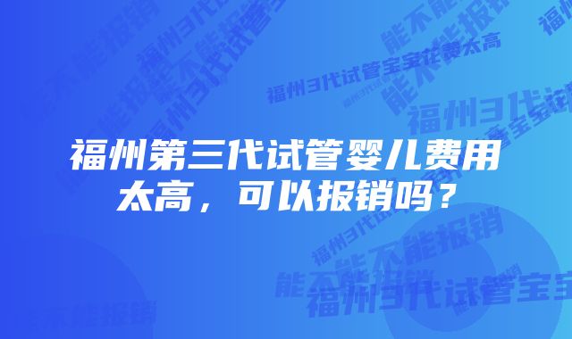 福州第三代试管婴儿费用太高，可以报销吗？