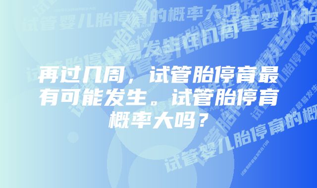 再过几周，试管胎停育最有可能发生。试管胎停育概率大吗？