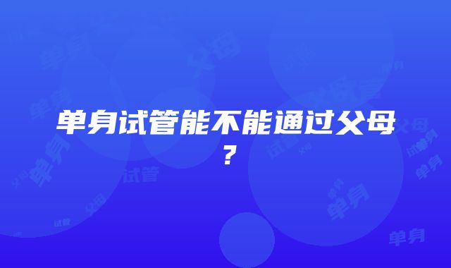 单身试管能不能通过父母？