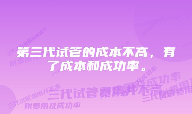 第三代试管的成本不高，有了成本和成功率。