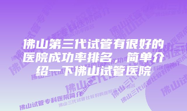 佛山第三代试管有很好的医院成功率排名，简单介绍一下佛山试管医院