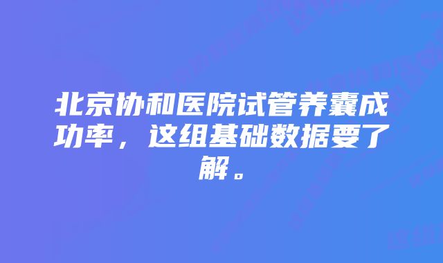 北京协和医院试管养囊成功率，这组基础数据要了解。