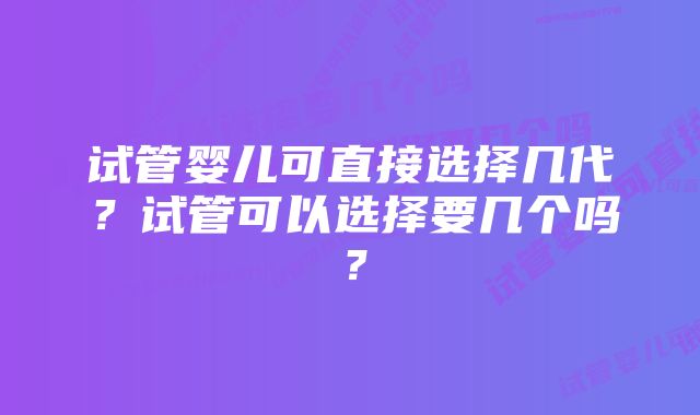 试管婴儿可直接选择几代？试管可以选择要几个吗？