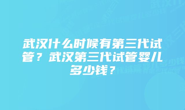 武汉什么时候有第三代试管？武汉第三代试管婴儿多少钱？