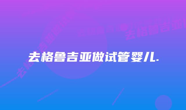 去格鲁吉亚做试管婴儿.