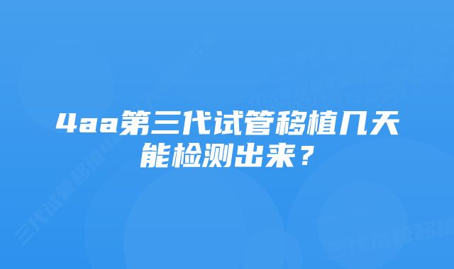 4aa第三代试管移植几天能检测出来？