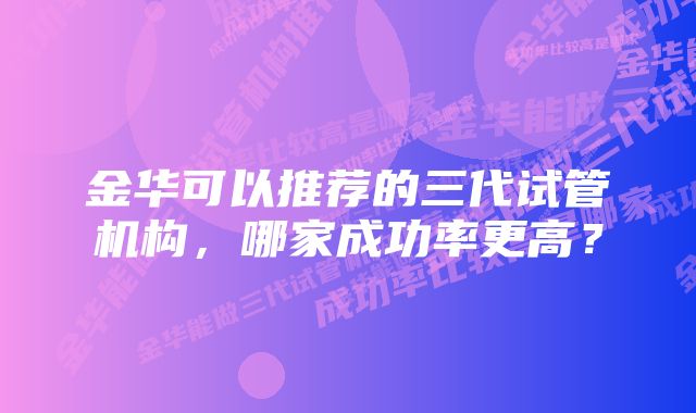 金华可以推荐的三代试管机构，哪家成功率更高？