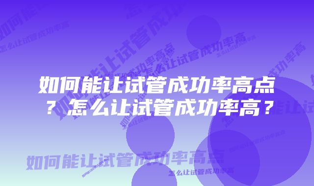 如何能让试管成功率高点？怎么让试管成功率高？