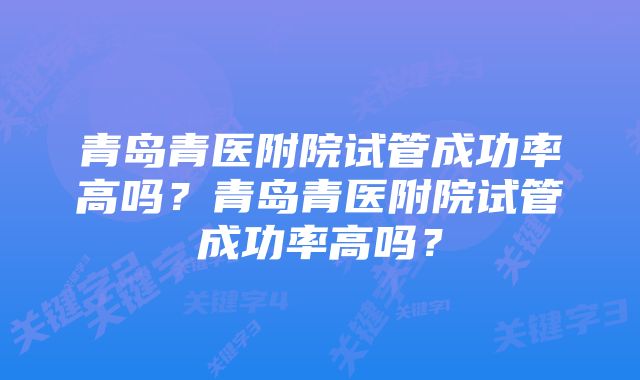 青岛青医附院试管成功率高吗？青岛青医附院试管成功率高吗？