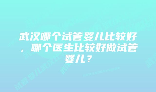 武汉哪个试管婴儿比较好，哪个医生比较好做试管婴儿？