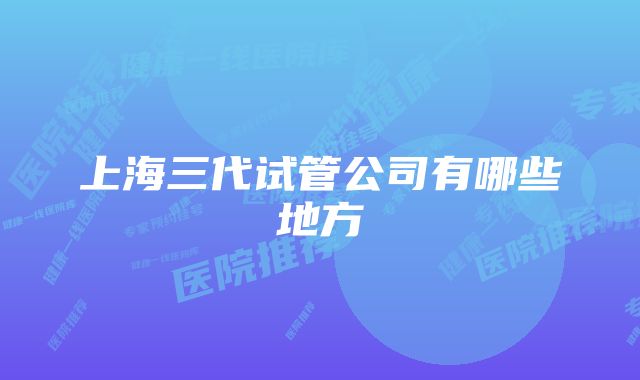 上海三代试管公司有哪些地方