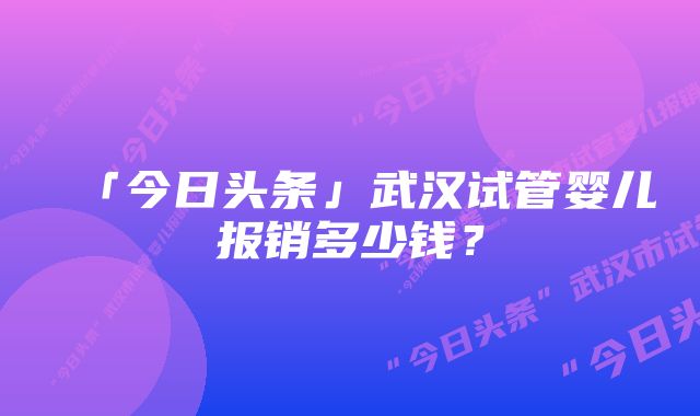 「今日头条」武汉试管婴儿报销多少钱？