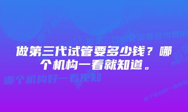 做第三代试管要多少钱？哪个机构一看就知道。