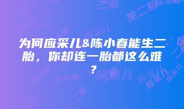 为何应采儿&陈小春能生二胎，你却连一胎都这么难？