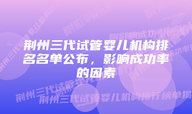 荆州三代试管婴儿机构排名名单公布，影响成功率的因素