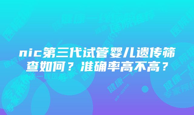 nic第三代试管婴儿遗传筛查如何？准确率高不高？