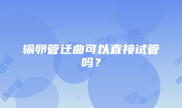 输卵管迂曲可以直接试管吗？