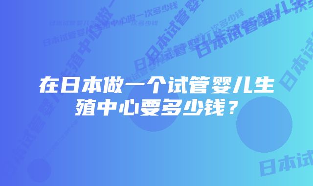 在日本做一个试管婴儿生殖中心要多少钱？